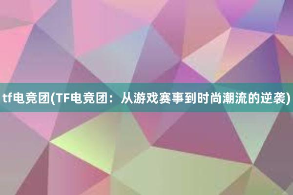 tf电竞团(TF电竞团：从游戏赛事到时尚潮流的逆袭)