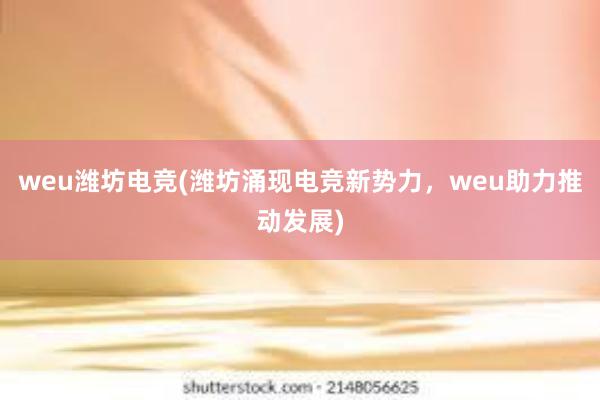 weu潍坊电竞(潍坊涌现电竞新势力，weu助力推动发展)