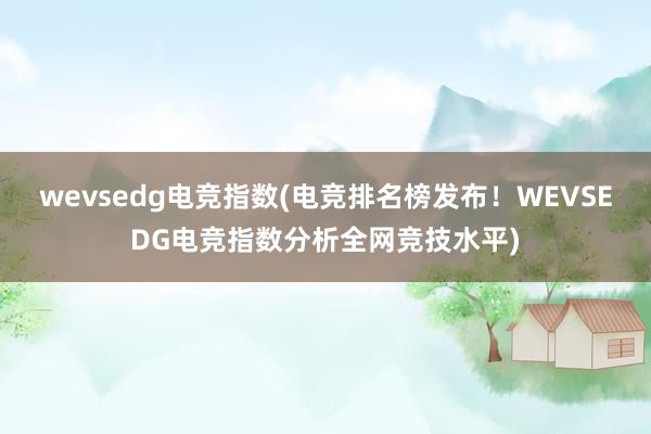 wevsedg电竞指数(电竞排名榜发布！WEVSEDG电竞指数分析全网竞技水平)