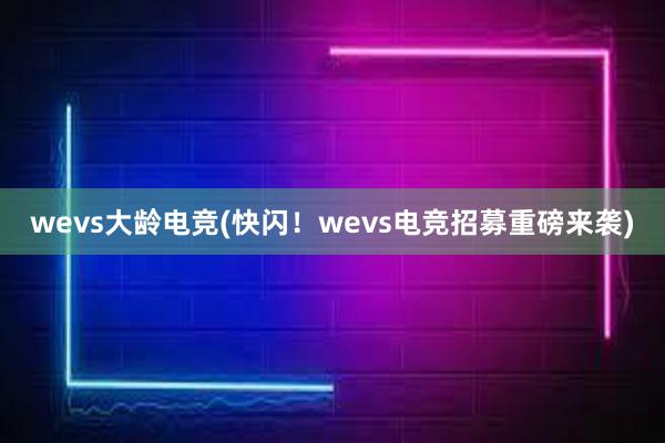 wevs大龄电竞(快闪！wevs电竞招募重磅来袭)