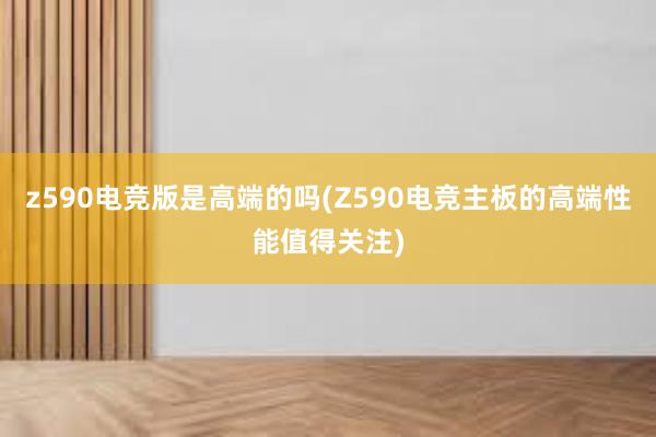 z590电竞版是高端的吗(Z590电竞主板的高端性能值得关注)