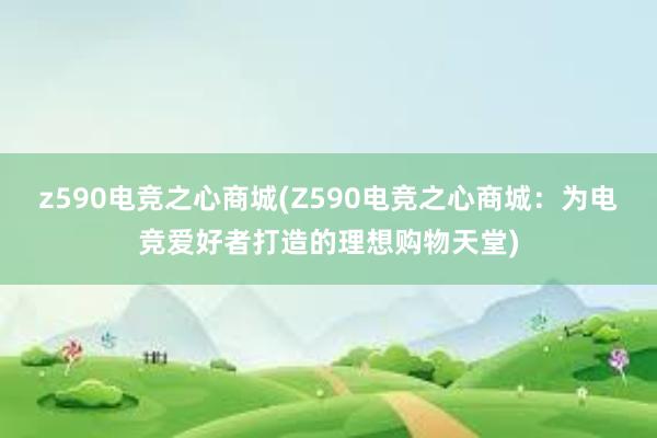 z590电竞之心商城(Z590电竞之心商城：为电竞爱好者打造的理想购物天堂)