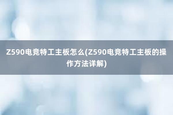 Z590电竞特工主板怎么(Z590电竞特工主板的操作方法详解)