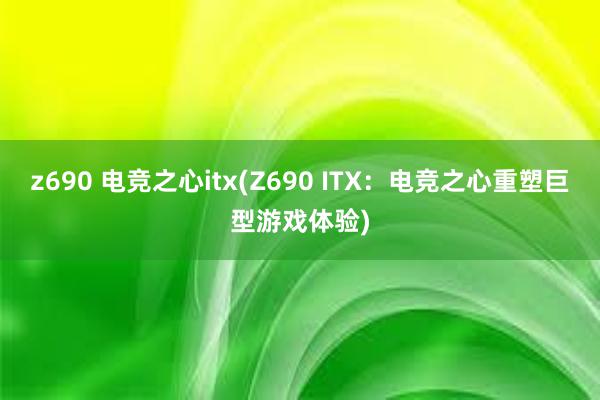 z690 电竞之心itx(Z690 ITX：电竞之心重塑巨型游戏体验)