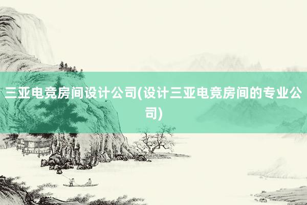 三亚电竞房间设计公司(设计三亚电竞房间的专业公司)