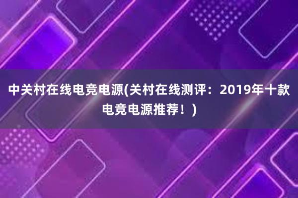 中关村在线电竞电源(关村在线测评：2019年十款电竞电源推荐！)