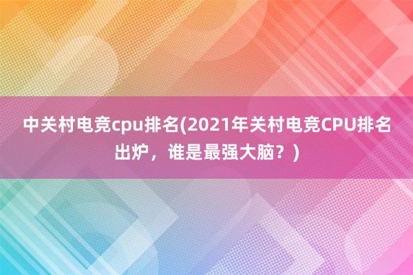 中关村电竞cpu排名(2021年关村电竞CPU排名出炉，谁是最强大脑？)