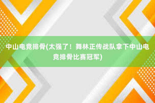 中山电竞排骨(太强了！舞林正传战队拿下中山电竞排骨比赛冠军)