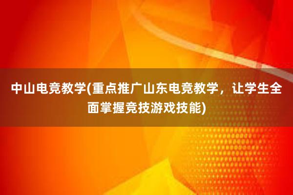 中山电竞教学(重点推广山东电竞教学，让学生全面掌握竞技游戏技能)