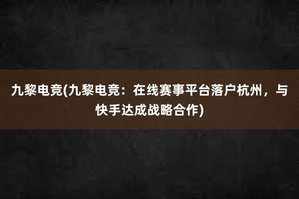 九黎电竞(九黎电竞：在线赛事平台落户杭州，与快手达成战略合作)