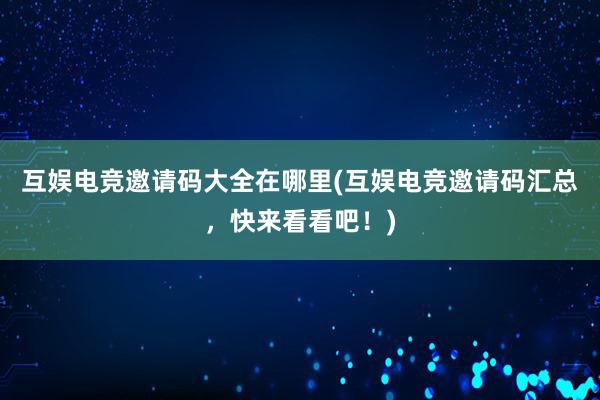 互娱电竞邀请码大全在哪里(互娱电竞邀请码汇总，快来看看吧！)