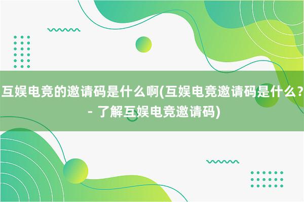 互娱电竞的邀请码是什么啊(互娱电竞邀请码是什么？ - 了解互娱电竞邀请码)