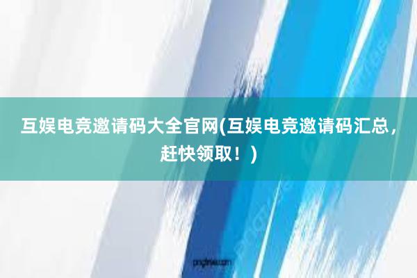 互娱电竞邀请码大全官网(互娱电竞邀请码汇总，赶快领取！)