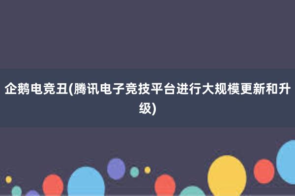 企鹅电竞丑(腾讯电子竞技平台进行大规模更新和升级)