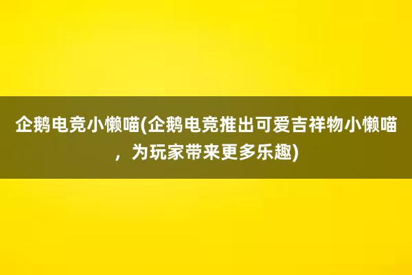 企鹅电竞小懒喵(企鹅电竞推出可爱吉祥物小懒喵，为玩家带来更多乐趣)