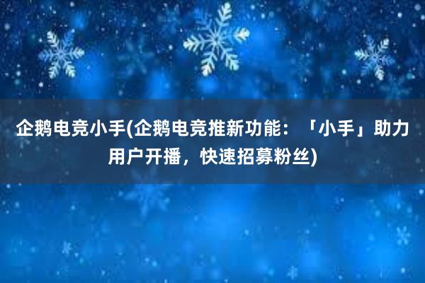 企鹅电竞小手(企鹅电竞推新功能：「小手」助力用户开播，快速招募粉丝)