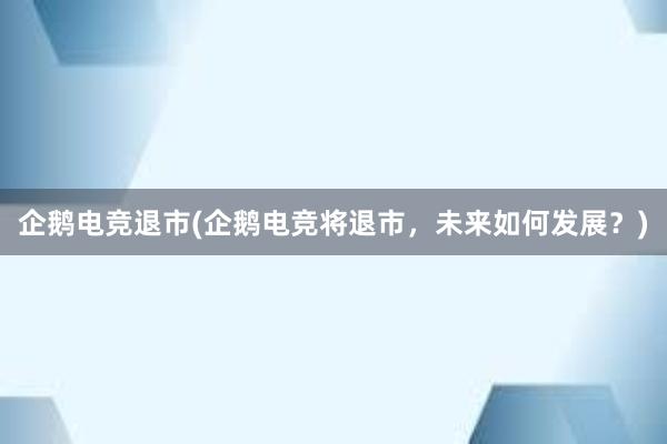 企鹅电竞退市(企鹅电竞将退市，未来如何发展？)