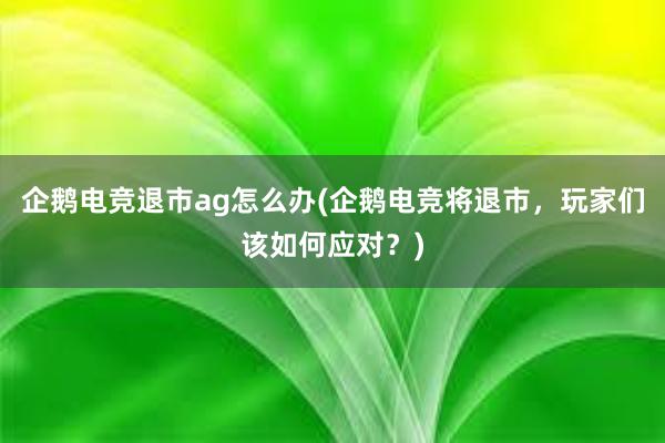 企鹅电竞退市ag怎么办(企鹅电竞将退市，玩家们该如何应对？)