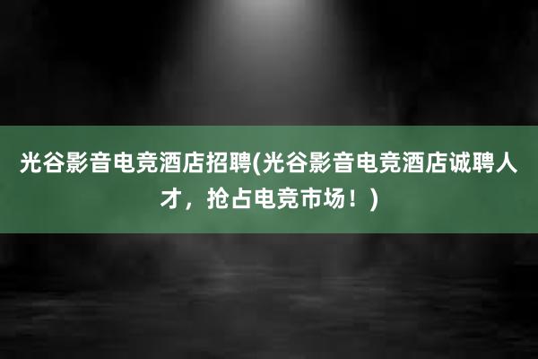 光谷影音电竞酒店招聘(光谷影音电竞酒店诚聘人才，抢占电竞市场！)