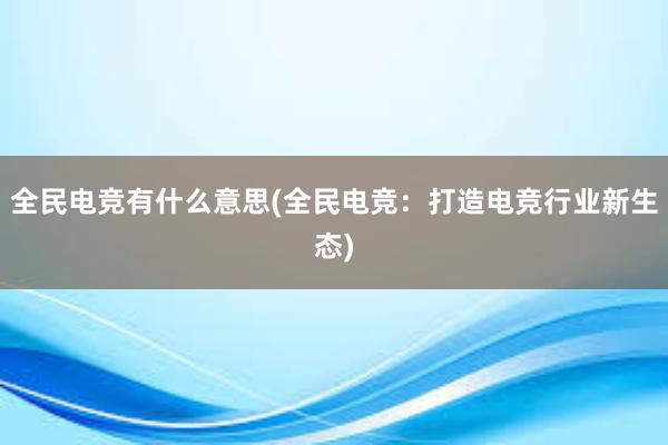 全民电竞有什么意思(全民电竞：打造电竞行业新生态)