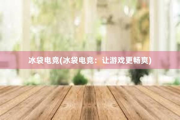 冰袋电竞(冰袋电竞：让游戏更畅爽)