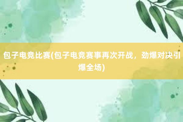 包子电竞比赛(包子电竞赛事再次开战，劲爆对决引爆全场)