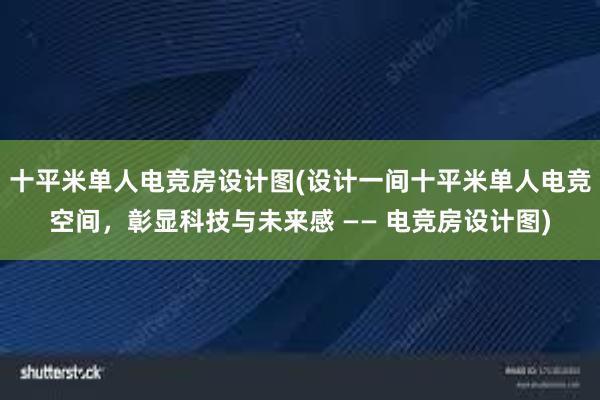 十平米单人电竞房设计图(设计一间十平米单人电竞空间，彰显科技与未来感 —— 电竞房设计图)