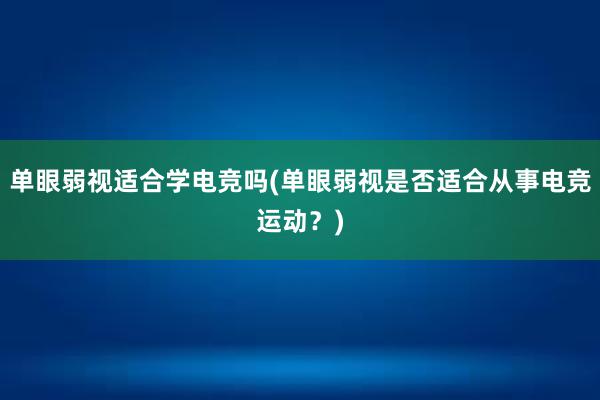 单眼弱视适合学电竞吗(单眼弱视是否适合从事电竞运动？)