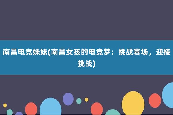 南昌电竞妹妹(南昌女孩的电竞梦：挑战赛场，迎接挑战)