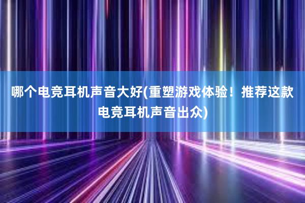 哪个电竞耳机声音大好(重塑游戏体验！推荐这款电竞耳机声音出众)