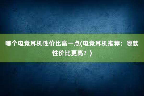 哪个电竞耳机性价比高一点(电竞耳机推荐：哪款性价比更高？)