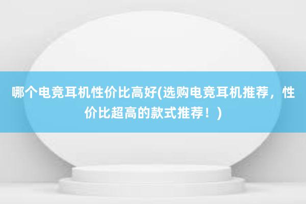 哪个电竞耳机性价比高好(选购电竞耳机推荐，性价比超高的款式推荐！)