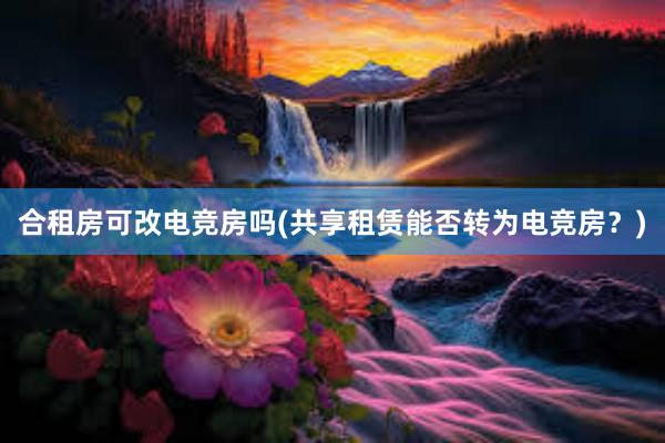 合租房可改电竞房吗(共享租赁能否转为电竞房？)