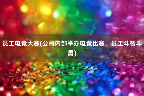 员工电竞大赛(公司内部举办电竞比赛，员工斗智斗勇)