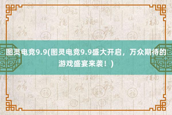 图灵电竞9.9(图灵电竞9.9盛大开启，万众期待的游戏盛宴来袭！)