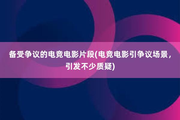 备受争议的电竞电影片段(电竞电影引争议场景，引发不少质疑)