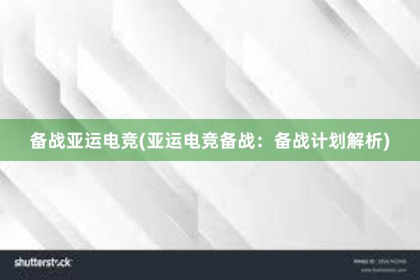 备战亚运电竞(亚运电竞备战：备战计划解析)