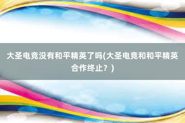 大圣电竞没有和平精英了吗(大圣电竞和和平精英合作终止？)