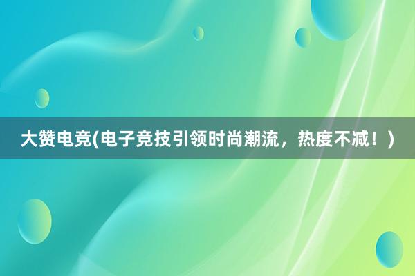 大赞电竞(电子竞技引领时尚潮流，热度不减！)