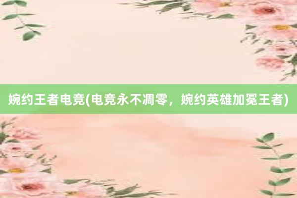 婉约王者电竞(电竞永不凋零，婉约英雄加冕王者)