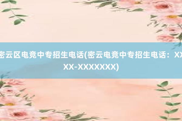 密云区电竞中专招生电话(密云电竞中专招生电话：XXXX-XXXXXXX)