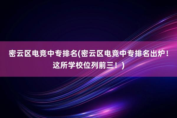 密云区电竞中专排名(密云区电竞中专排名出炉！这所学校位列前三！)