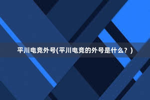 平川电竞外号(平川电竞的外号是什么？)