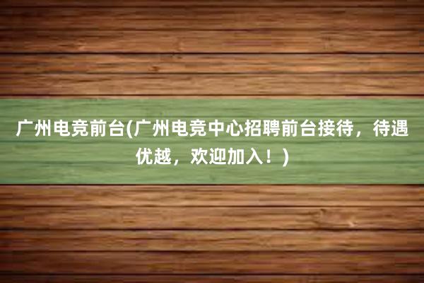 广州电竞前台(广州电竞中心招聘前台接待，待遇优越，欢迎加入！)