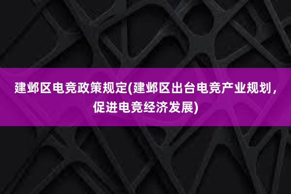 建邺区电竞政策规定(建邺区出台电竞产业规划，促进电竞经济发展)