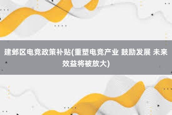 建邺区电竞政策补贴(重塑电竞产业 鼓励发展 未来效益将被放大)