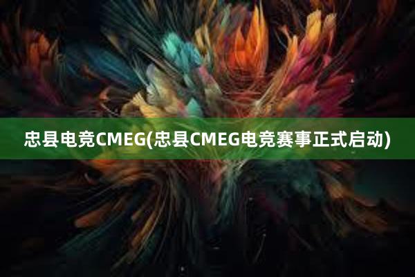 忠县电竞CMEG(忠县CMEG电竞赛事正式启动)