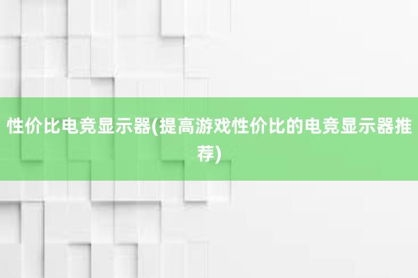 性价比电竞显示器(提高游戏性价比的电竞显示器推荐)