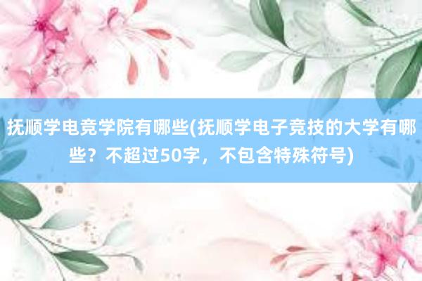 抚顺学电竞学院有哪些(抚顺学电子竞技的大学有哪些？不超过50字，不包含特殊符号)