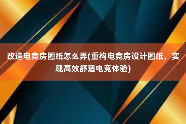 改造电竞房图纸怎么弄(重构电竞房设计图纸，实现高效舒适电竞体验)